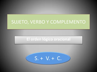 SUJETO, VERBO Y COMPLEMENTO
El orden lógico oracional
S. + V. + C.
 