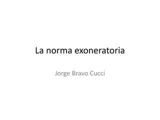 La norma exoneratoria

    Jorge Bravo Cucci
 