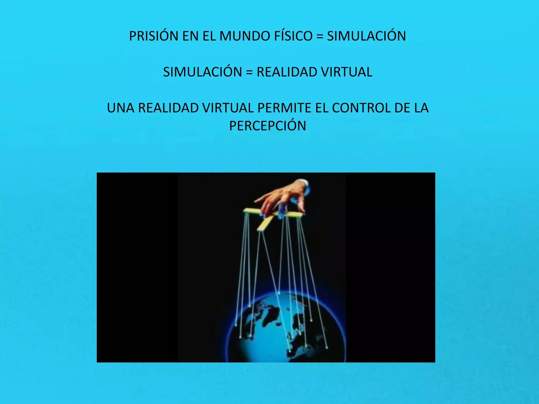PRISIÓN EN EL MUNDO FÍSICO = SIMULACIÓN
SIMULACIÓN = REALIDAD VIRTUAL
UNA REALIDAD VIRTUAL PERMITE EL CONTROL DE LA
PERCEPCIÓN
 