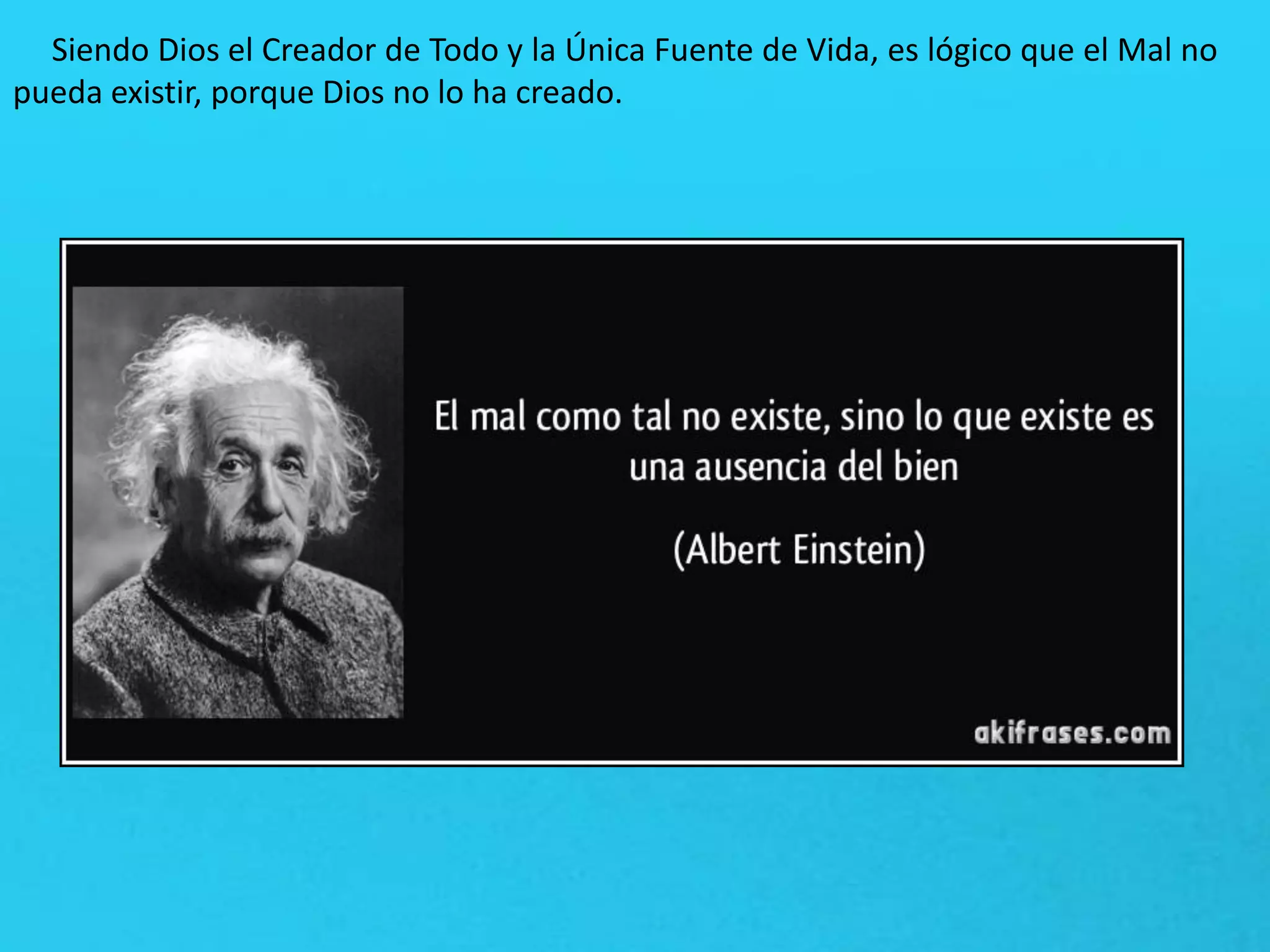 Siendo Dios el Creador de Todo y la Única Fuente de Vida, es lógico que el Mal no
pueda existir, porque Dios no lo ha creado.
 