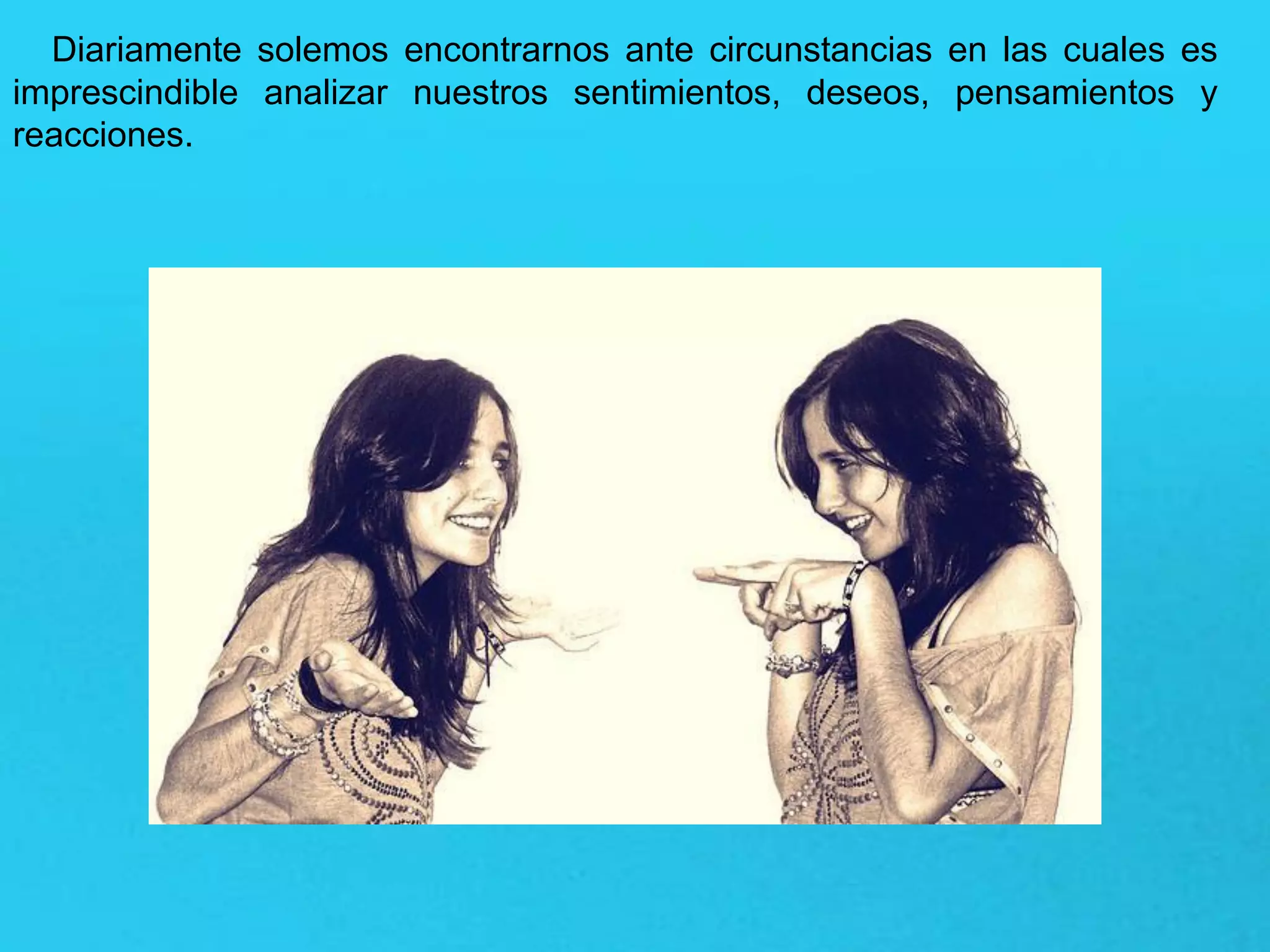 Diariamente solemos encontrarnos ante circunstancias en las cuales es
imprescindible analizar nuestros sentimientos, deseos, pensamientos y
reacciones.
 