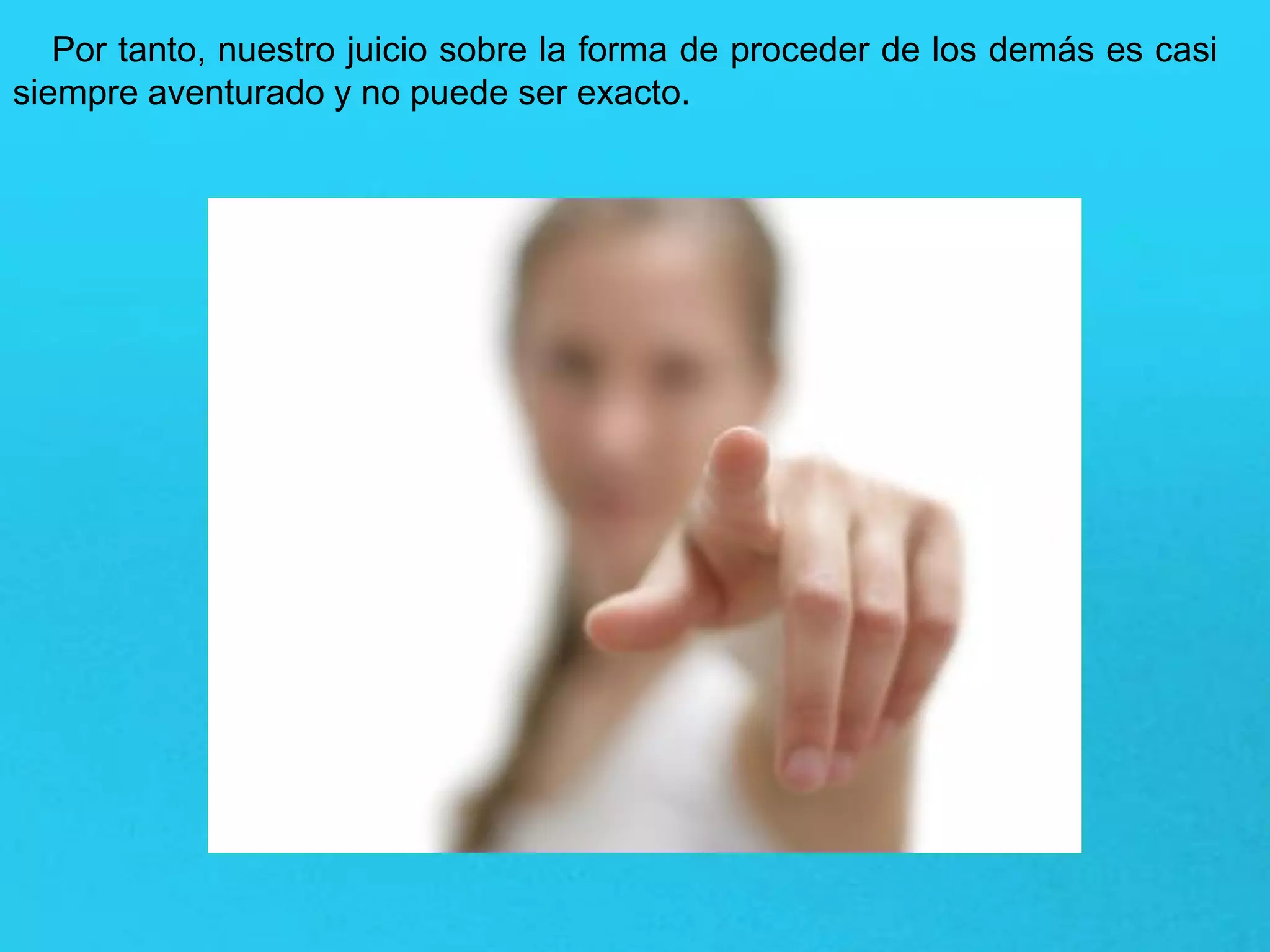 Por tanto, nuestro juicio sobre la forma de proceder de los demás es casi
siempre aventurado y no puede ser exacto.
 