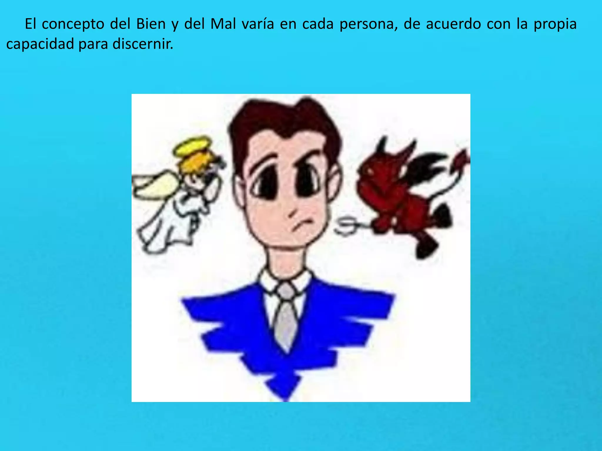 El concepto del Bien y del Mal varía en cada persona, de acuerdo con la propia
capacidad para discernir.
 