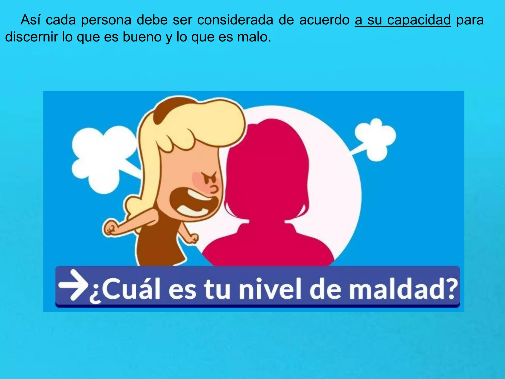 Así cada persona debe ser considerada de acuerdo a su capacidad para
discernir lo que es bueno y lo que es malo.
 