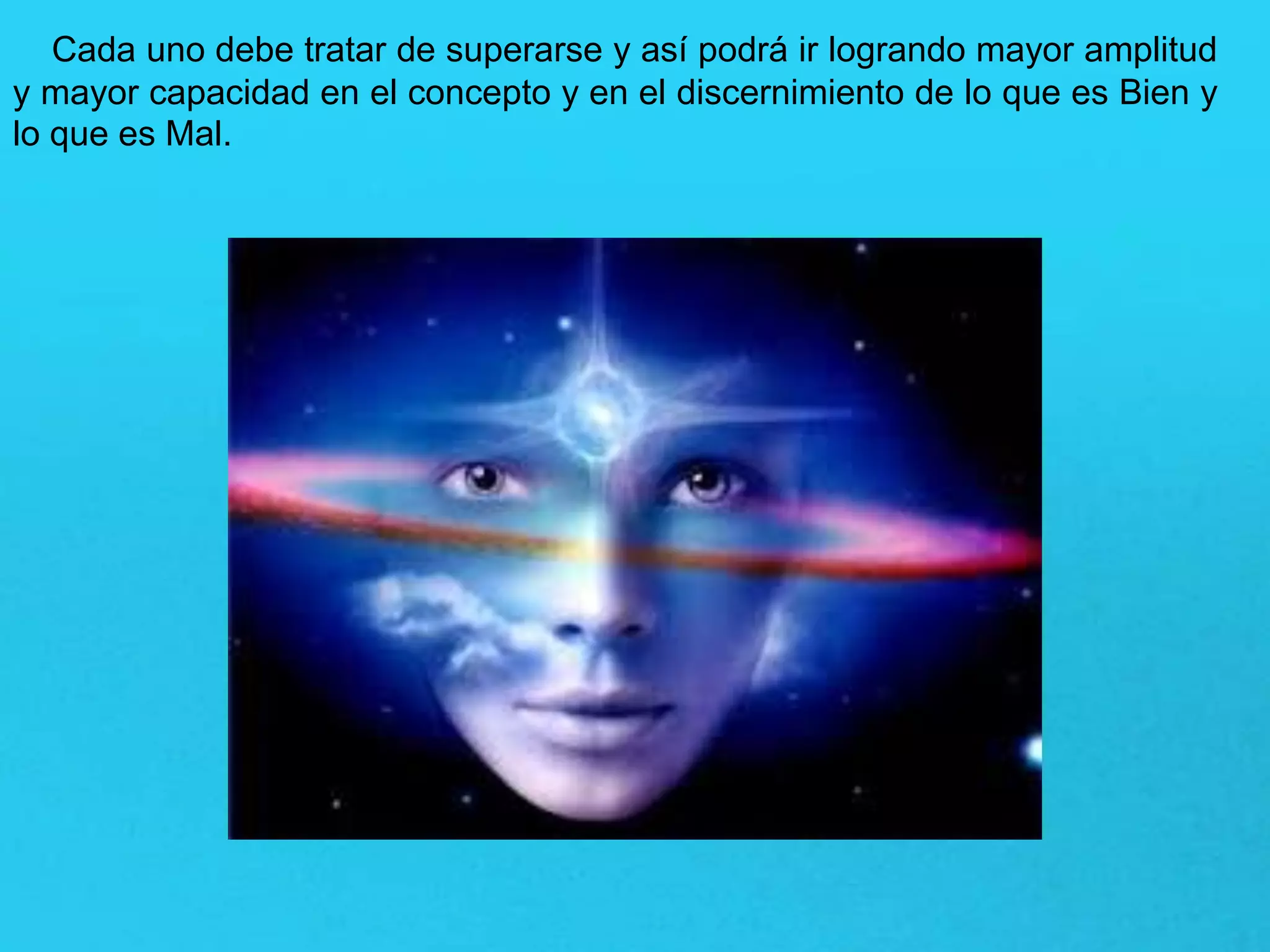 Cada uno debe tratar de superarse y así podrá ir logrando mayor amplitud
y mayor capacidad en el concepto y en el discernimiento de lo que es Bien y
lo que es Mal.
 