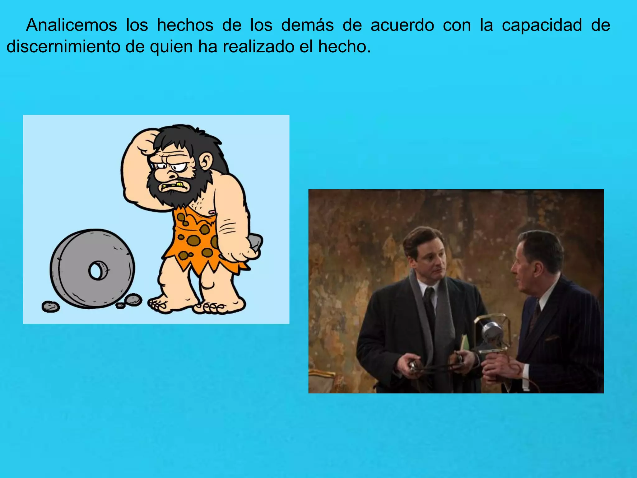 Analicemos los hechos de los demás de acuerdo con la capacidad de
discernimiento de quien ha realizado el hecho.
 
