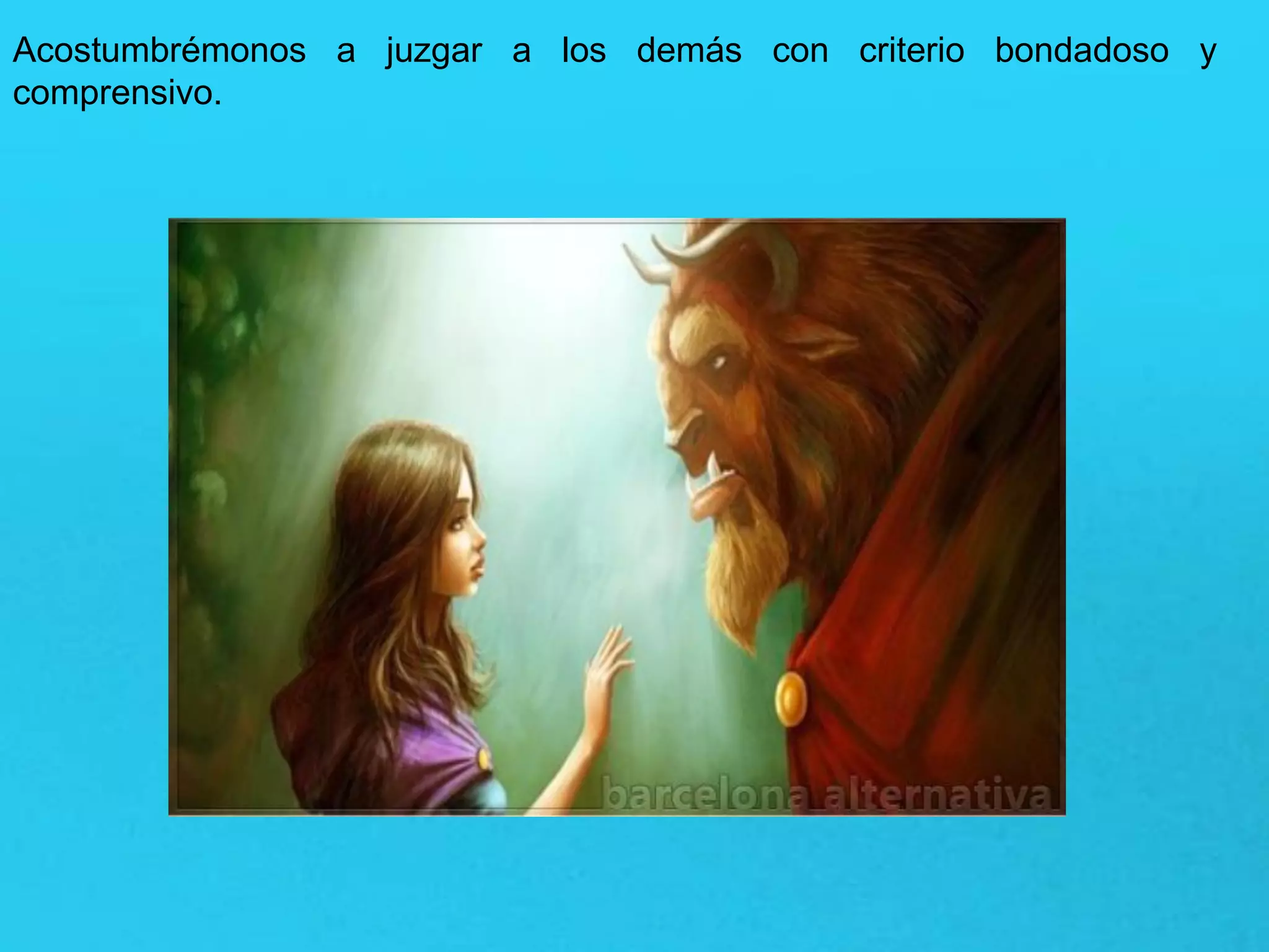 Acostumbrémonos a juzgar a los demás con criterio bondadoso y
comprensivo.
 