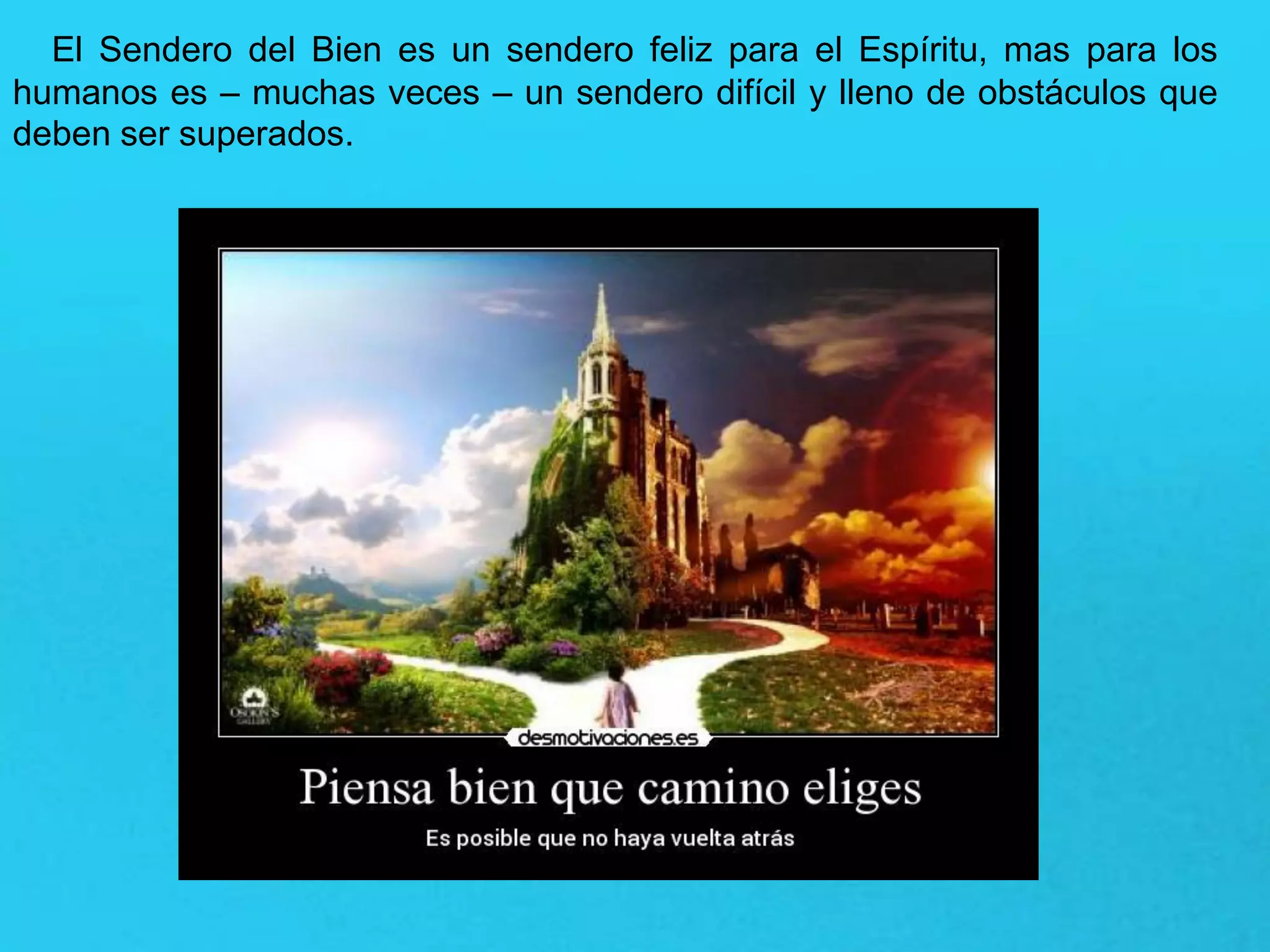 El Sendero del Bien es un sendero feliz para el Espíritu, mas para los
humanos es – muchas veces – un sendero difícil y lleno de obstáculos que
deben ser superados.
 