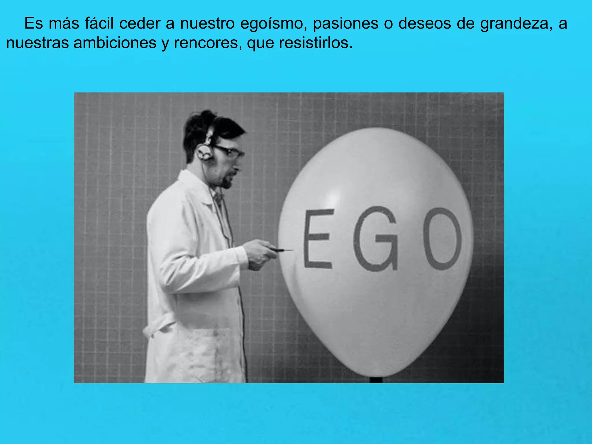 Es más fácil ceder a nuestro egoísmo, pasiones o deseos de grandeza, a
nuestras ambiciones y rencores, que resistirlos.
 