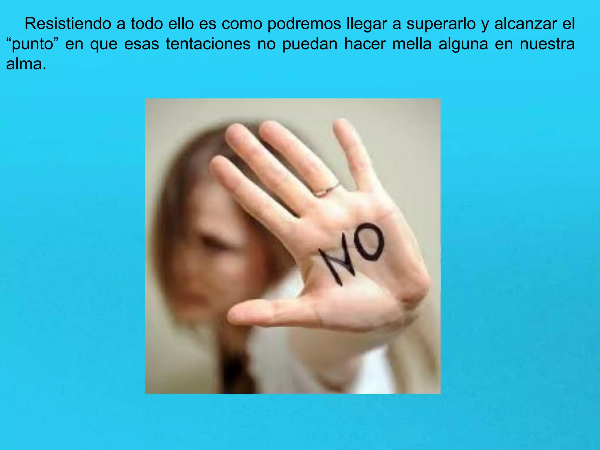 Resistiendo a todo ello es como podremos llegar a superarlo y alcanzar el
“punto” en que esas tentaciones no puedan hacer mella alguna en nuestra
alma.
 