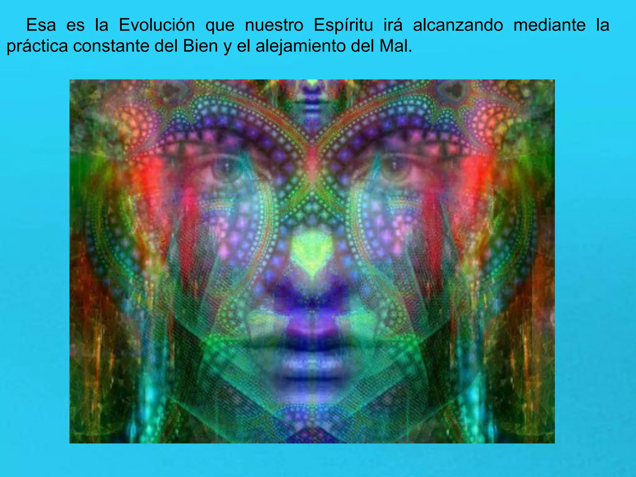 Esa es la Evolución que nuestro Espíritu irá alcanzando mediante la
práctica constante del Bien y el alejamiento del Mal.
 