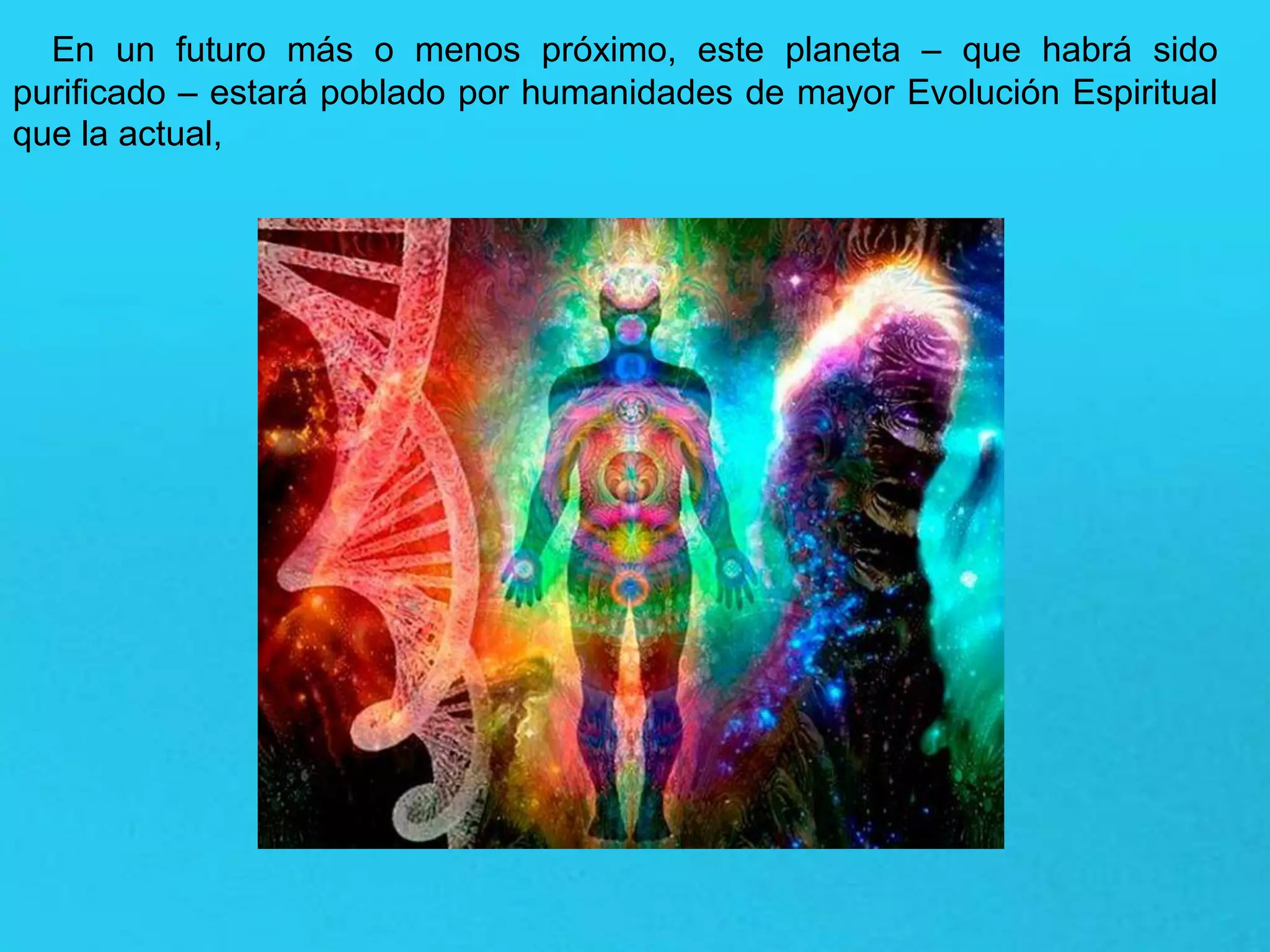 En un futuro más o menos próximo, este planeta – que habrá sido
purificado – estará poblado por humanidades de mayor Evolución Espiritual
que la actual,
 