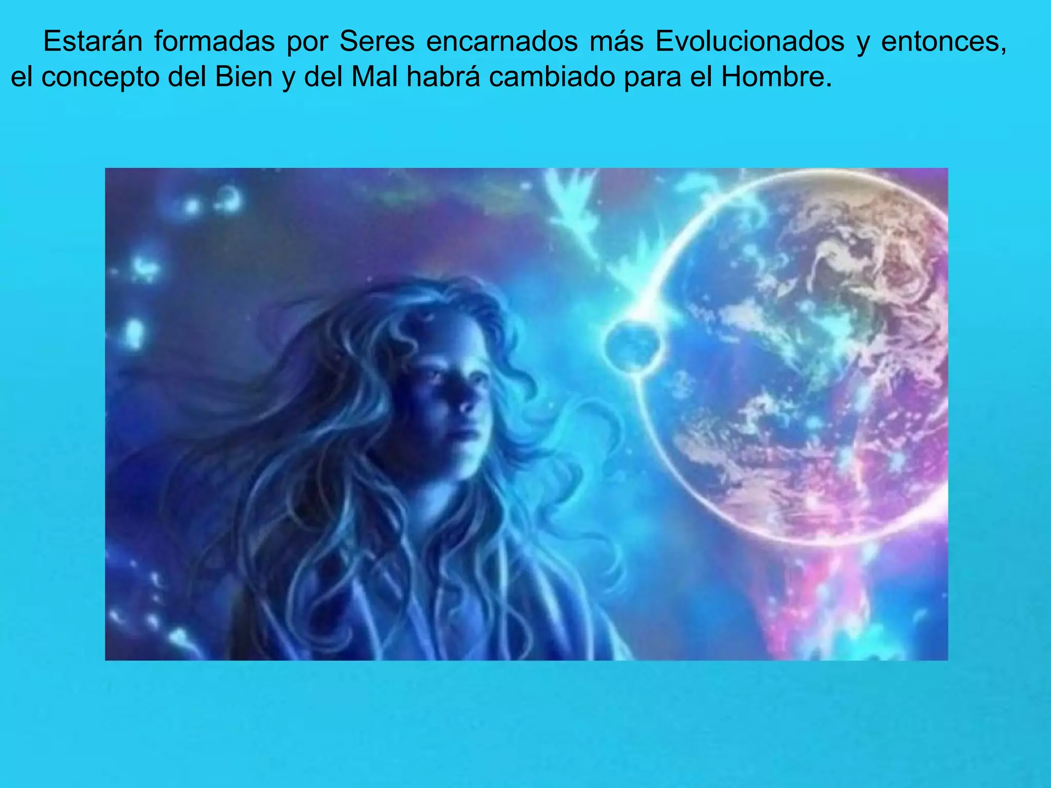 Estarán formadas por Seres encarnados más Evolucionados y entonces,
el concepto del Bien y del Mal habrá cambiado para el Hombre.
 