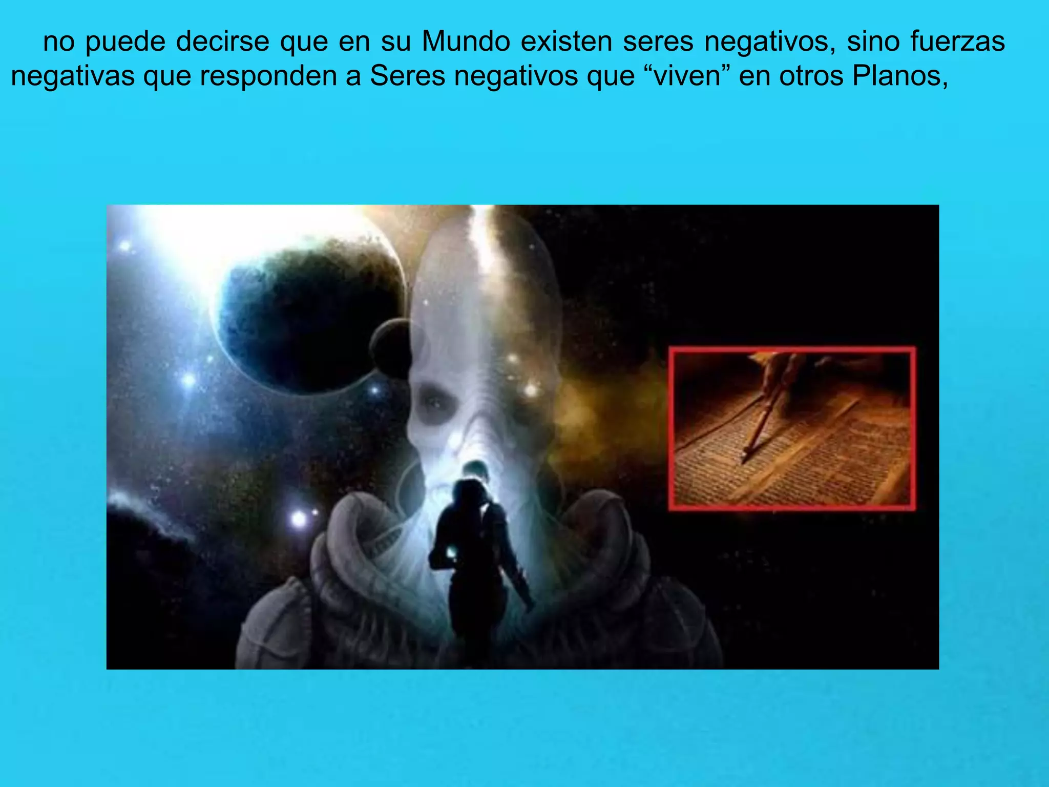 no puede decirse que en su Mundo existen seres negativos, sino fuerzas
negativas que responden a Seres negativos que “viven” en otros Planos,
 