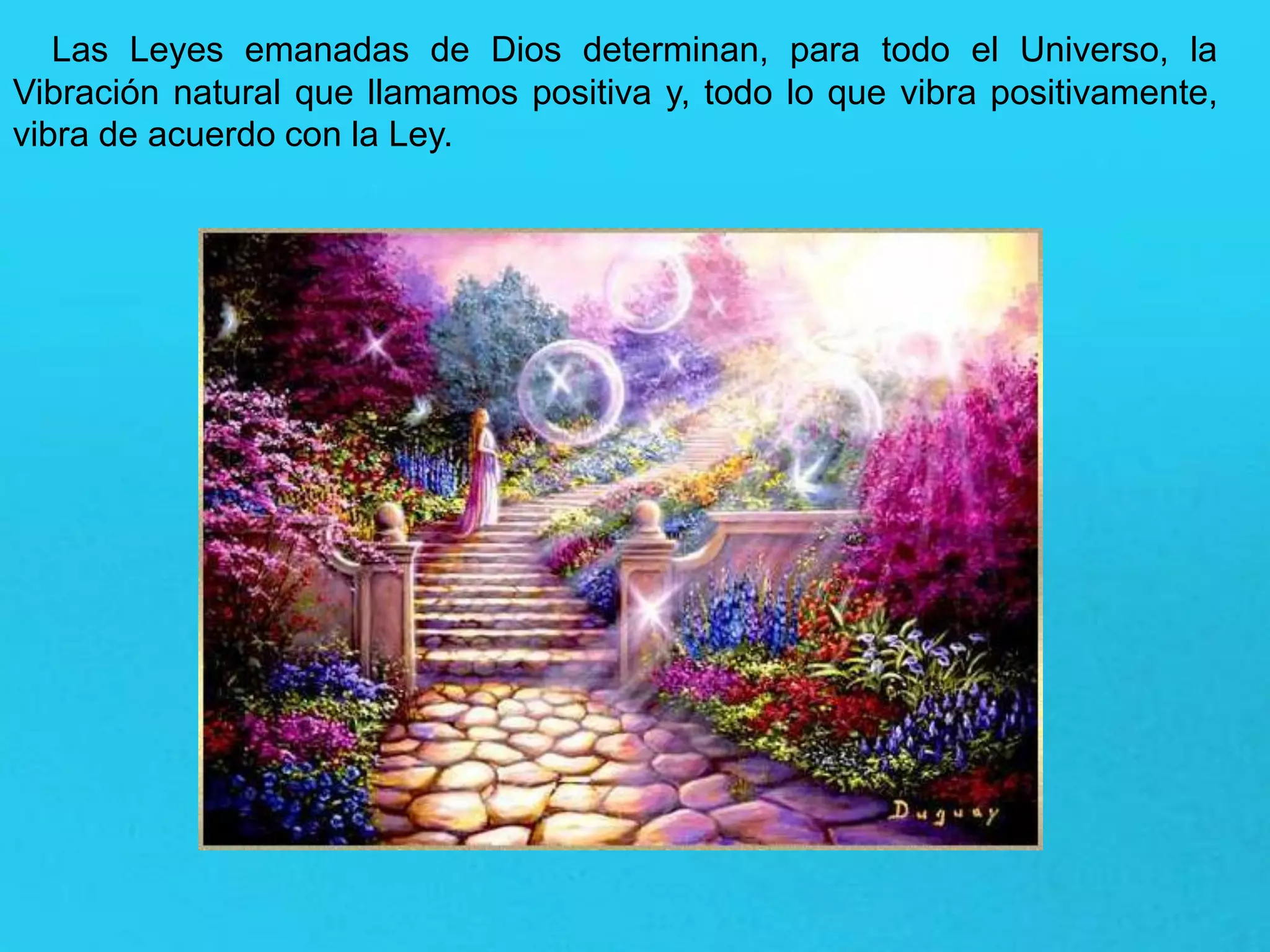 Las Leyes emanadas de Dios determinan, para todo el Universo, la
Vibración natural que llamamos positiva y, todo lo que vibra positivamente,
vibra de acuerdo con la Ley.
 