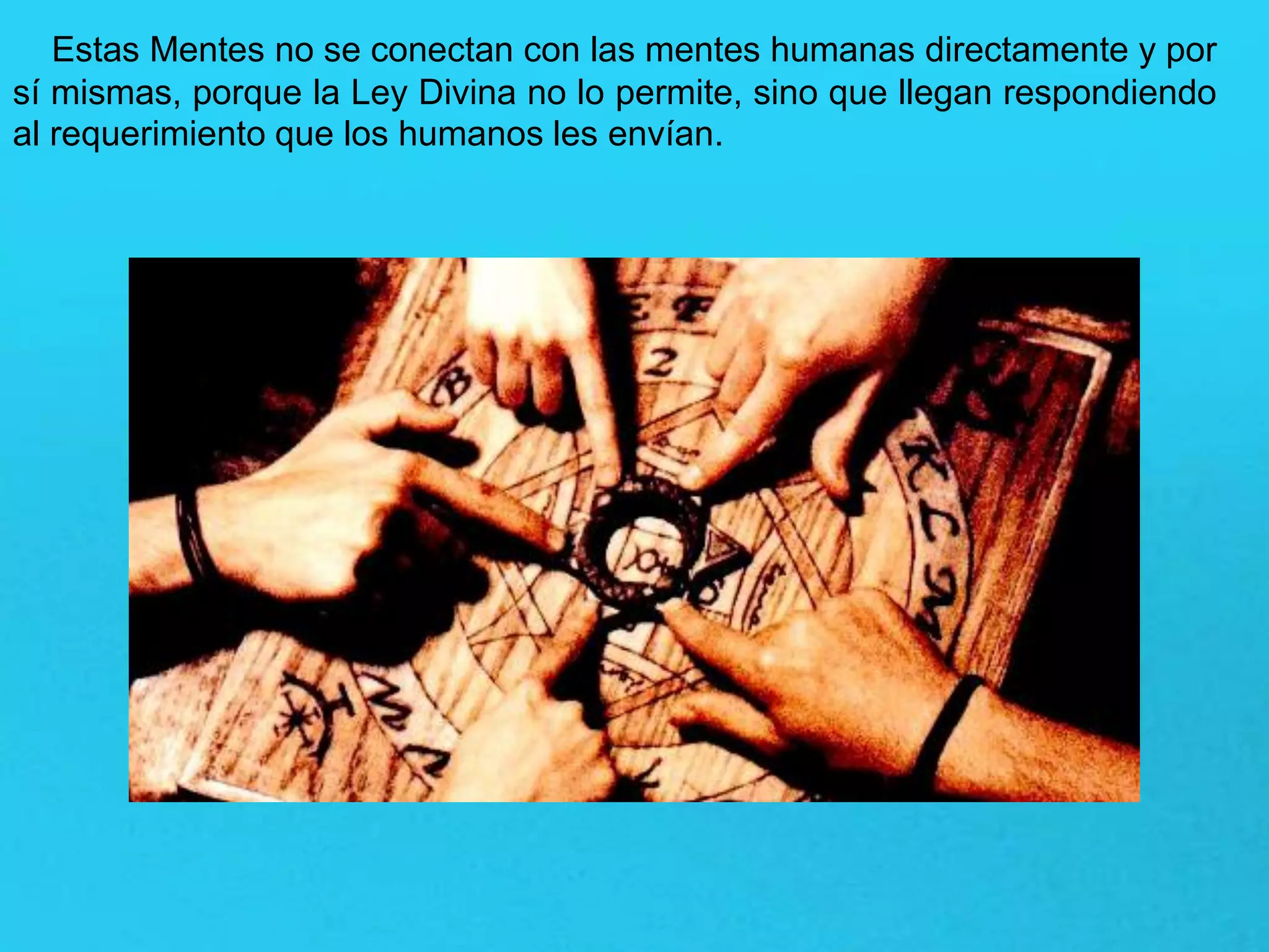 Estas Mentes no se conectan con las mentes humanas directamente y por
sí mismas, porque la Ley Divina no lo permite, sino que llegan respondiendo
al requerimiento que los humanos les envían.
 