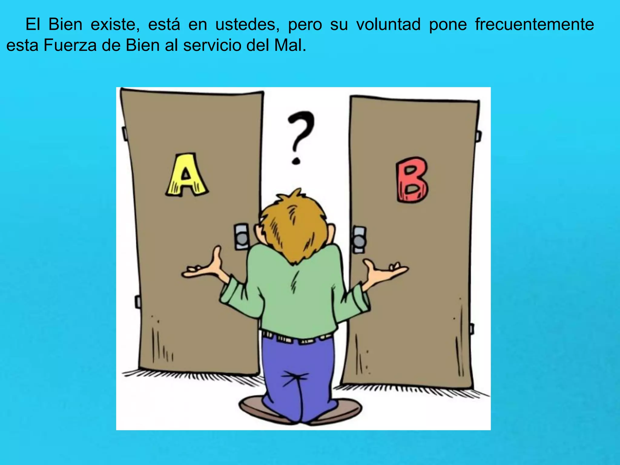 El Bien existe, está en ustedes, pero su voluntad pone frecuentemente
esta Fuerza de Bien al servicio del Mal.
 