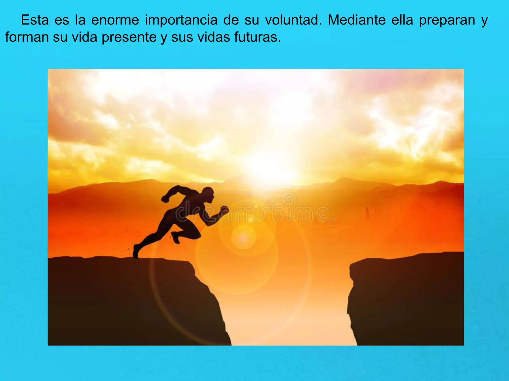 Esta es la enorme importancia de su voluntad. Mediante ella preparan y
forman su vida presente y sus vidas futuras.
 