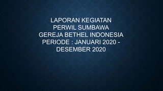 LAPORAN KEGIATAN
PERWIL SUMBAWA
GEREJA BETHEL INDONESIA
PERIODE : JANUARI 2020 -
DESEMBER 2020
 