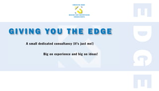 EDGE
                                   C R E AT I V E E D G E




                               DESIGN AND ADVERTISING
                                    C O N S U LT A N T S




GIVING YOU THE EDGE
   A small dedicated consultancy (it’s just me!)


              Big on experience and big on ideas!
 