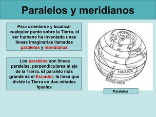 Paralelos y meridianos
    Para orientarse y localizar
cualquier punto sobre la Tierra, el
 ser humano ha inventado unas
 ...