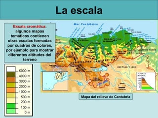 La escala
Escala cromática:
algunos mapas
temáticos contienen
otras escalas formadas
por cuadros de colores,
por ejemplo para mostrar
diferentes altitudes del
terreno

Mapa del relieve de Cantabria

 