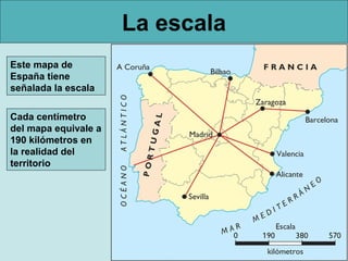 La escala
Este mapa de
España tiene
señalada la escala
Cada centímetro
del mapa equivale a
190 kilómetros en
la realidad del
territorio

 