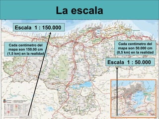 La escala
Escala 1 : 150.000
Cada centímetro del
mapa son 150.00 cm
(1,5 km) en la realidad

Cada centímetro del
mapa son 50.000 cm
(0,5 km) en la realidad

Escala 1 : 50.000

 