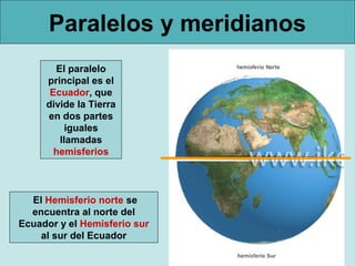 Paralelos y meridianos
El paralelo
principal es el
Ecuador, que
divide la Tierra
en dos partes
iguales
llamadas
hemisferios

El Hemisferio norte se
encuentra al norte del
Ecuador y el Hemisferio sur
al sur del Ecuador

 