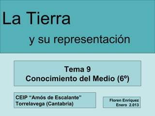 La Tierra
y su representación
Tema 9
Conocimiento del Medio (6º)
CEIP “Amós de Escalante”
Torrelavega (Cantabria)

Floren Enríquez
Enero 2.013

 