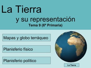 La Tierra
y su representación
Tema 9 (6º Primaria)

Mapas y globo terráqueo
Planisferio físico
Planisferio político
La Tierra

 