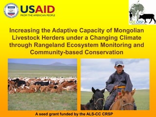 Increasing the Adaptive Capacity of Mongolian Livestock Herders under a Changing Climate through Rangeland Ecosystem Monitoring and Community-based Conservation A seed grant funded by the ALS-CC CRSP 