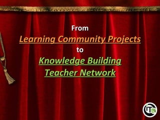 From
Learning Community Projects
            to
    Knowledge Building
     Teacher Network
 