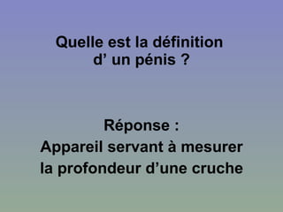 Quelle est la définition  d’ un pénis ? Réponse : Appareil servant à mesurer la profondeur d’une cruche 