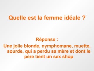 Quelle est la femme idéale ? Réponse : Une jolie blonde, nymphomane, muette, sourde, qui a perdu sa mère et dont le père tient un sex shop 