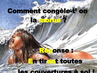 Comment congèle-t’ on  la  morue  ? Rép onse : E n tir an t toutes  les couvertures à soi   ! 