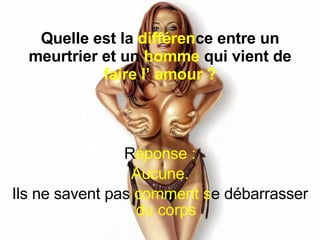 Quelle est la  différen ce entre un meurtrier et  un  homme  qui vient de  faire l’ amour ? R éponse : Aucune. Ils ne savent pas  comment   s e débarrasser  du corps 