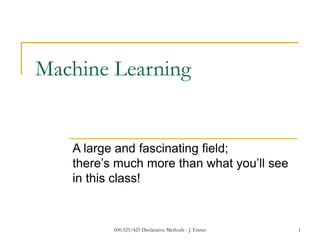 600.325/425 Declarative Methods - J. Eisner 1
Machine Learning
A large and fascinating field;
there’s much more than what you’ll see
in this class!
 