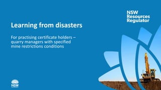 Learning from disasters
For practising certificate holders –
quarry managers with specified
mine restrictions conditions
 