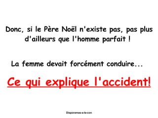 Donc, si le Père Noël n'existe pas, pas plus d'ailleurs que l'homme parfait !  La femme devait forcément conduire...   Ce qui explique l'accident! 