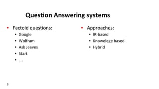 Ques$on	
  Answering	
  systems	
  
•  Factoid	
  ques(ons:	
  	
  	
  
•  Google	
  
•  Wolfram	
  
•  Ask	
  Jeeves	
  
•  Start	
  	
  
•  ….	
  
3	
  
•  Approaches:	
   	
  	
  
•  IR-­‐based	
  
•  Knowelege	
  based	
  
•  Hybrid	
  
 