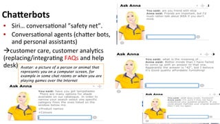 ChaFerbots	
  
•  Siri…	
  conversa(onal	
  ”safety	
  net”.	
  
•  Conversa(onal	
  agents	
  (chaker	
  bots,	
  
and	
  personal	
  assistants)	
  	
  
àcustomer	
  care,	
  customer	
  analy(cs	
  
(replacing/integra(ng	
  FAQs	
  and	
  help	
  
desk)	
  
8	
  
Avatar: a picture of a person or animal that
represents you on a computer screen, for
example in some chat rooms or when you are
playing games over the Internet
 