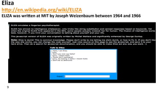 Eliza	
  
hFp://en.wikipedia.org/wiki/ELIZA	
  
ELIZA	
  was	
  wriFen	
  at	
  MIT	
  by	
  Joseph	
  Weizenbaum	
  between	
  1964	
  and	
  1966	
  	
  
9	
  
 