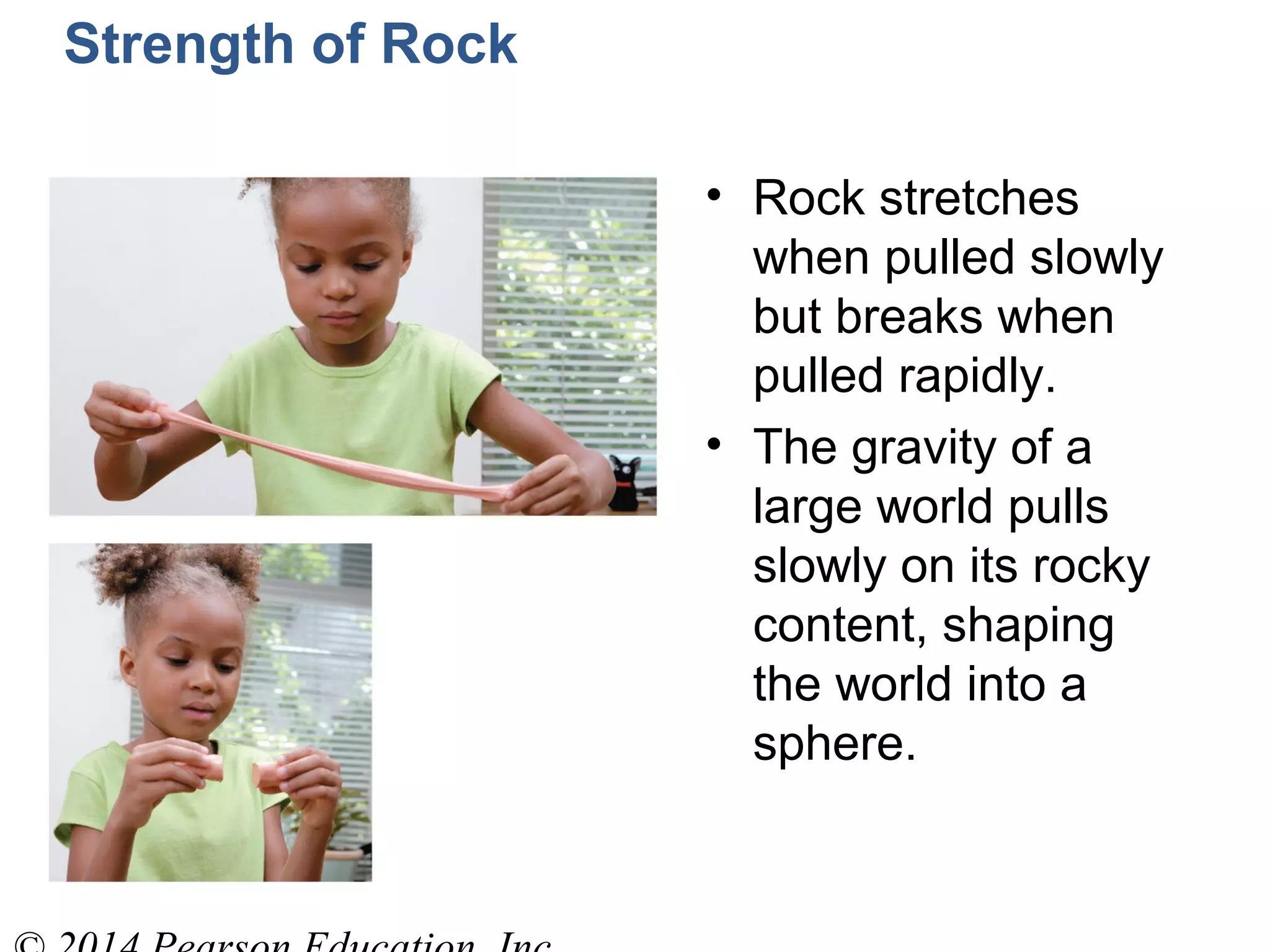 Strength of Rock
• Rock stretches
when pulled slowly
but breaks when
pulled rapidly.
• The gravity of a
large world pulls
slowly on its rocky
content, shaping
the world into a
sphere.
 