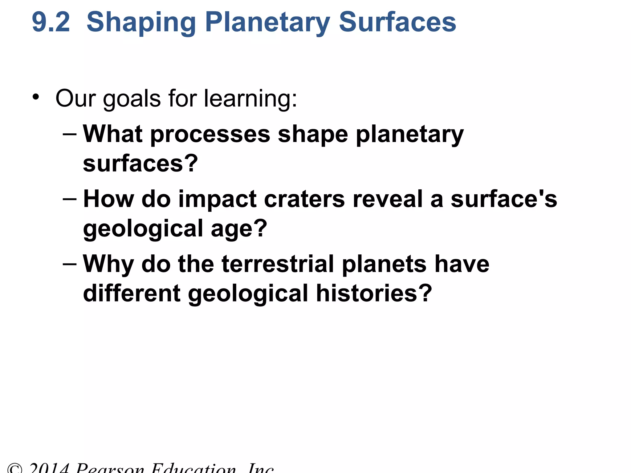 9.2 Shaping Planetary Surfaces
• Our goals for learning:
– What processes shape planetary
surfaces?
– How do impact craters reveal a surface's
geological age?
– Why do the terrestrial planets have
different geological histories?
 