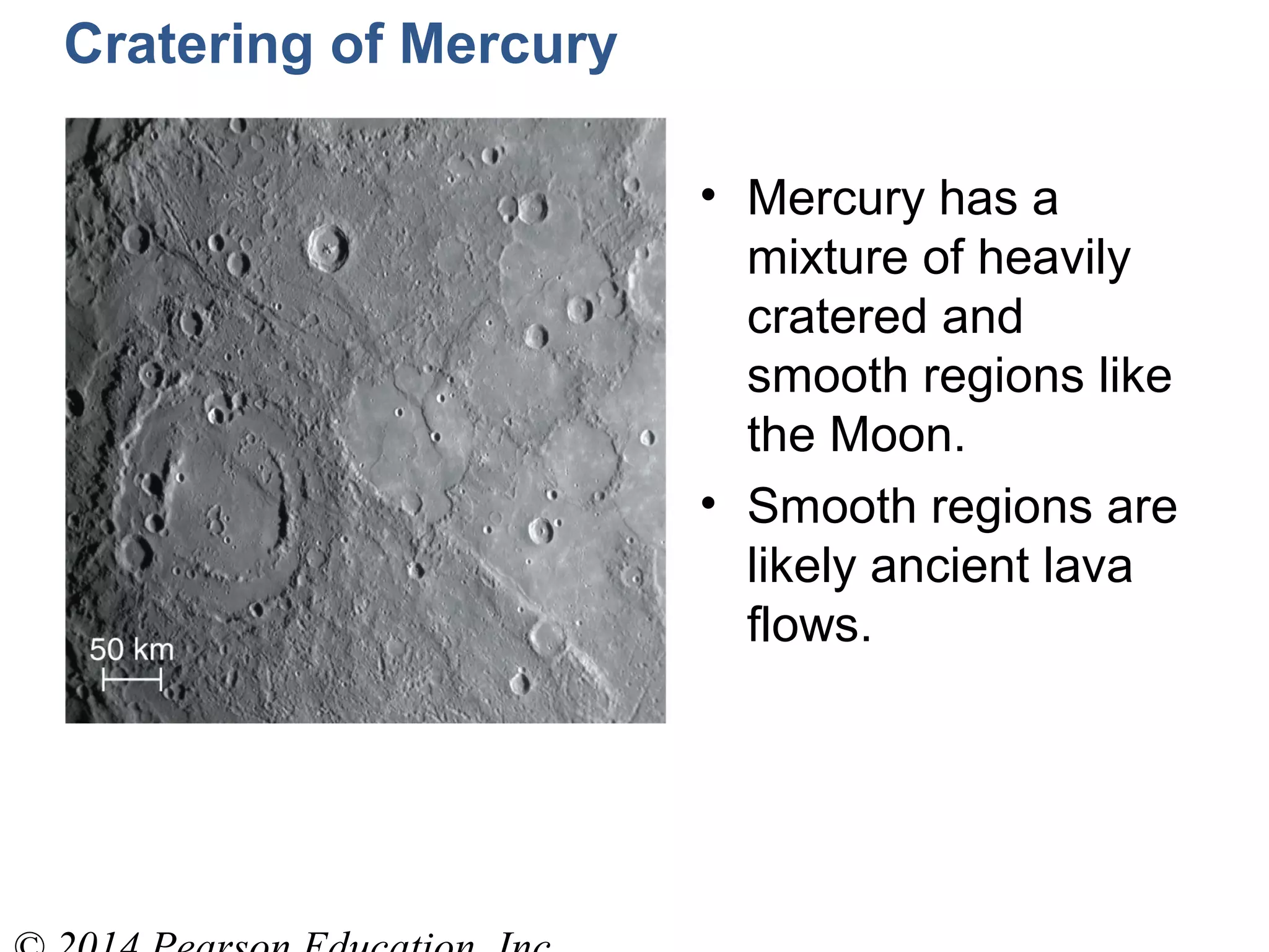 Cratering of Mercury
• Mercury has a
mixture of heavily
cratered and
smooth regions like
the Moon.
• Smooth regions are
likely ancient lava
flows.
 
