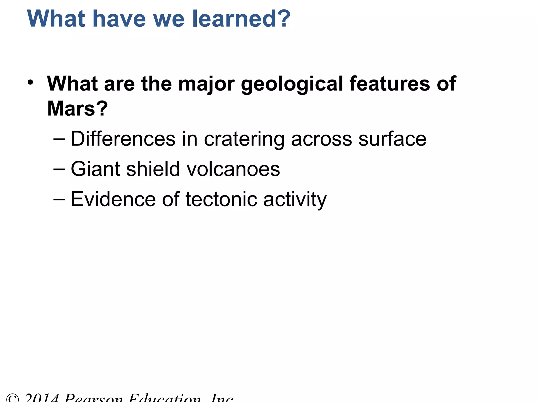 What have we learned?
• What are the major geological features of
Mars?
– Differences in cratering across surface
– Giant shield volcanoes
– Evidence of tectonic activity
 