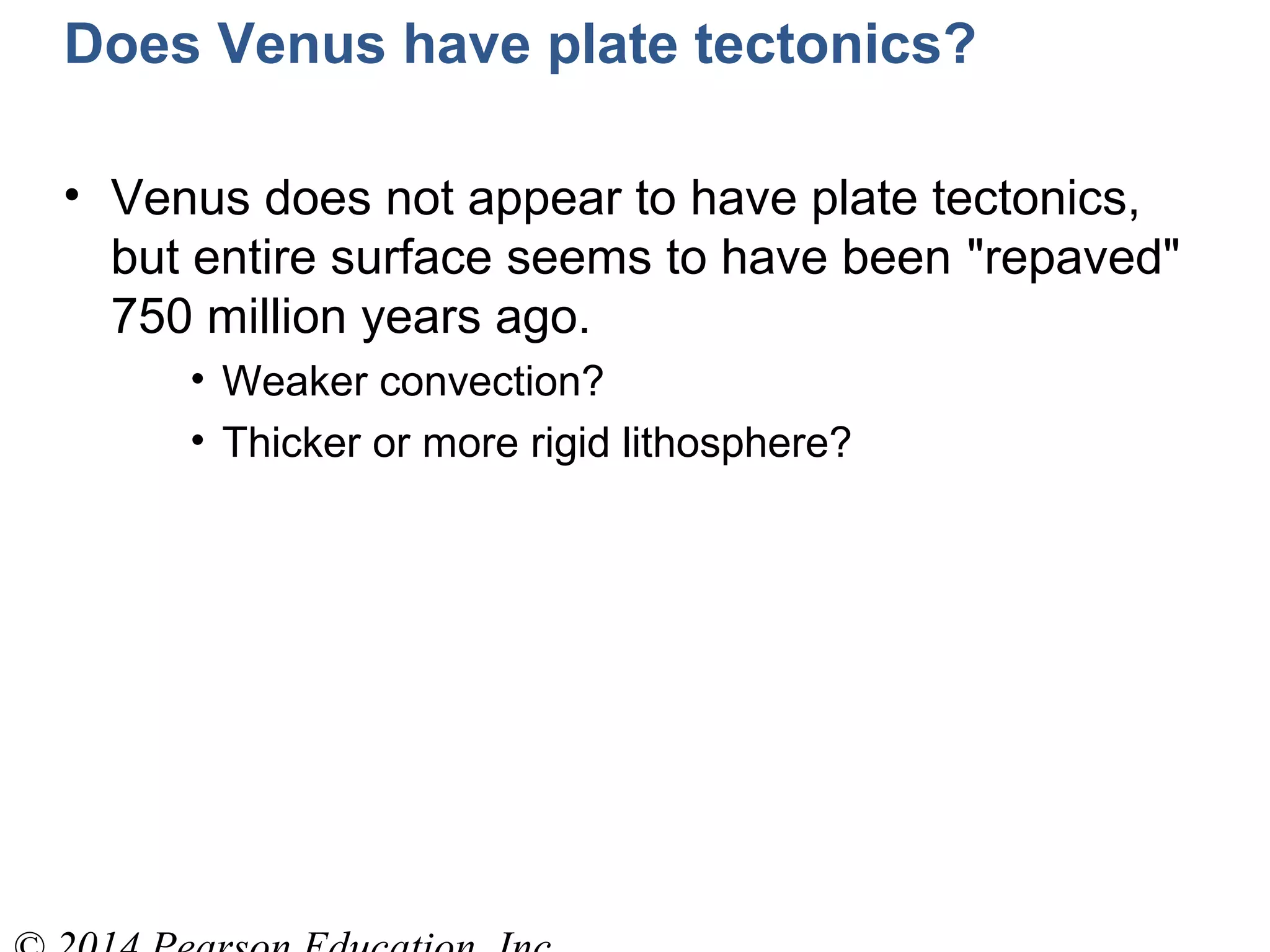Does Venus have plate tectonics?
• Venus does not appear to have plate tectonics,
but entire surface seems to have been "repaved"
750 million years ago.
• Weaker convection?
• Thicker or more rigid lithosphere?
 