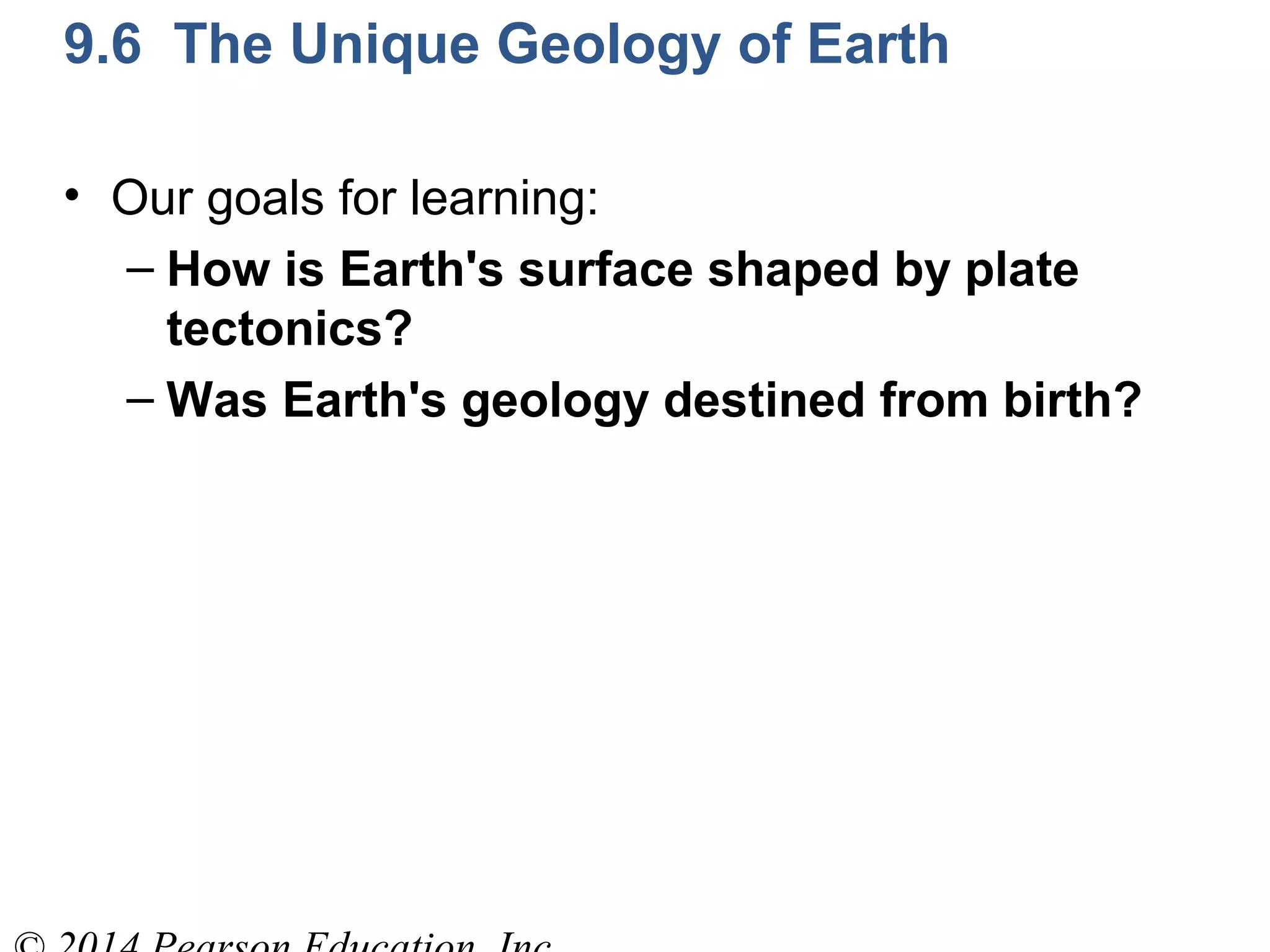 9.6 The Unique Geology of Earth
• Our goals for learning:
– How is Earth's surface shaped by plate
tectonics?
– Was Earth's geology destined from birth?
 