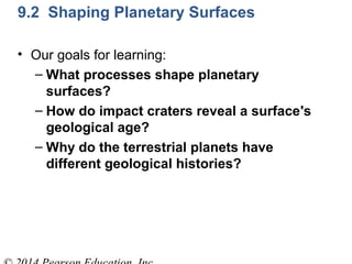 9.2 Shaping Planetary Surfaces
• Our goals for learning:
– What processes shape planetary
surfaces?
– How do impact craters reveal a surface's
geological age?
– Why do the terrestrial planets have
different geological histories?
 